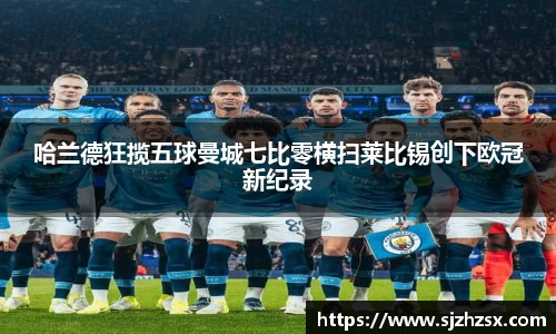 哈兰德狂揽五球曼城七比零横扫莱比锡创下欧冠新纪录